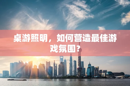 桌游照明，如何营造最佳游戏氛围？