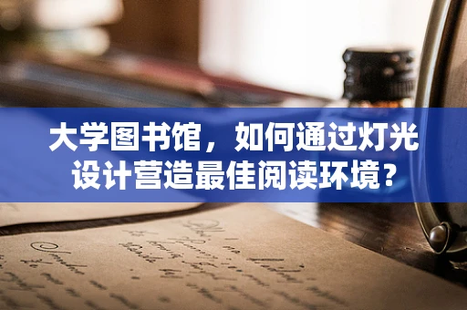 大学图书馆，如何通过灯光设计营造最佳阅读环境？