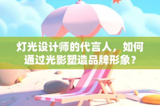 灯光设计师的代言人，如何通过光影塑造品牌形象？