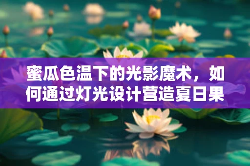 蜜瓜色温下的光影魔术，如何通过灯光设计营造夏日果香氛围？