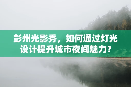 彭州光影秀，如何通过灯光设计提升城市夜间魅力？