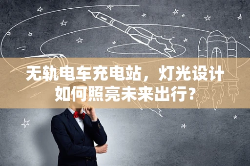 无轨电车充电站，灯光设计如何照亮未来出行？