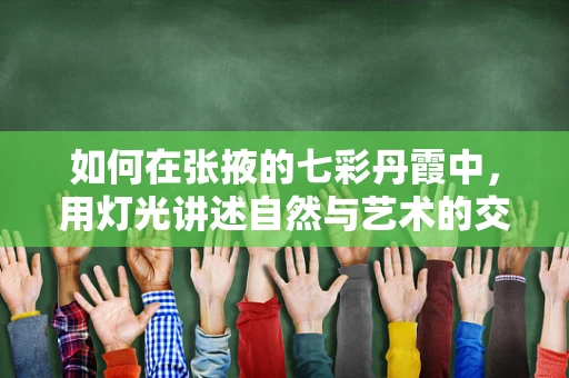 如何在张掖的七彩丹霞中，用灯光讲述自然与艺术的交响曲？