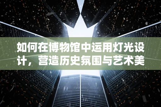 如何在博物馆中运用灯光设计，营造历史氛围与艺术美感？