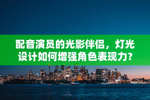 配音演员的光影伴侣，灯光设计如何增强角色表现力？