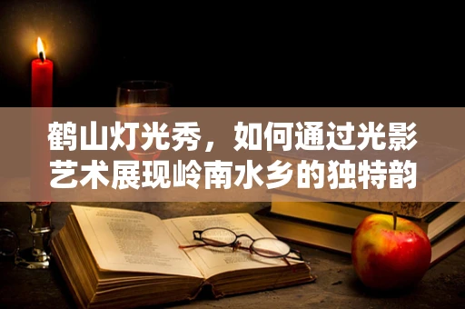 鹤山灯光秀，如何通过光影艺术展现岭南水乡的独特韵味？