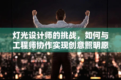 灯光设计师的挑战，如何与工程师协作实现创意照明愿景？