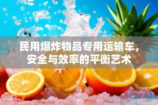 民用爆炸物品专用运输车，安全与效率的平衡艺术