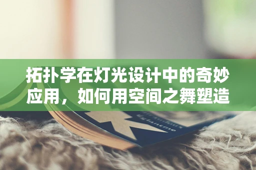 拓扑学在灯光设计中的奇妙应用，如何用空间之舞塑造氛围？