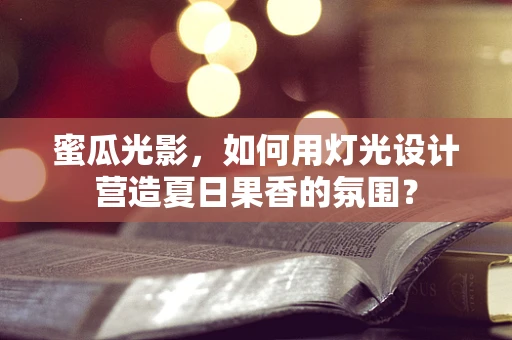 蜜瓜光影，如何用灯光设计营造夏日果香的氛围？