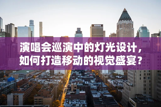 演唱会巡演中的灯光设计，如何打造移动的视觉盛宴？