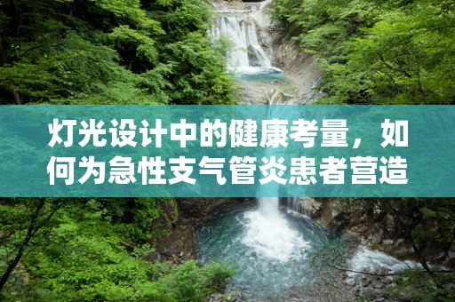 灯光设计中的健康考量，如何为急性支气管炎患者营造舒适光环境？