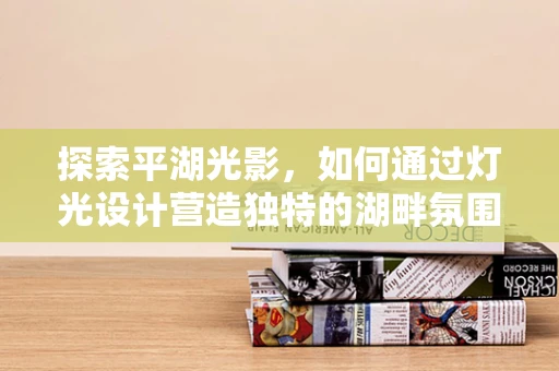 探索平湖光影，如何通过灯光设计营造独特的湖畔氛围？