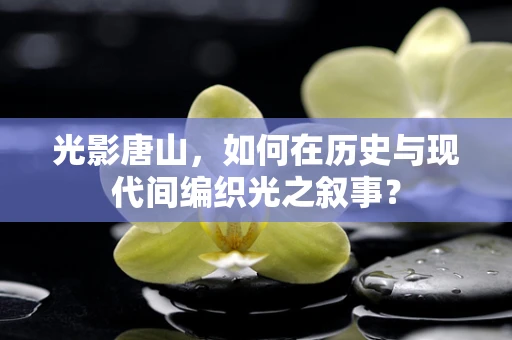 光影唐山，如何在历史与现代间编织光之叙事？