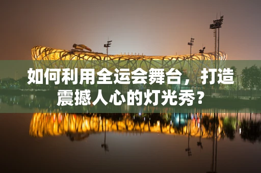 如何利用全运会舞台，打造震撼人心的灯光秀？