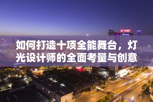 如何打造十项全能舞台，灯光设计师的全面考量与创意实践