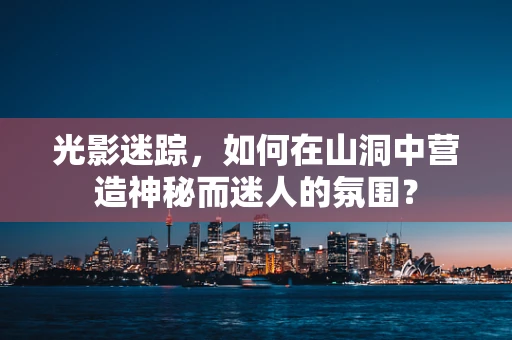 光影迷踪，如何在山洞中营造神秘而迷人的氛围？