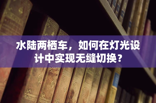 水陆两栖车，如何在灯光设计中实现无缝切换？