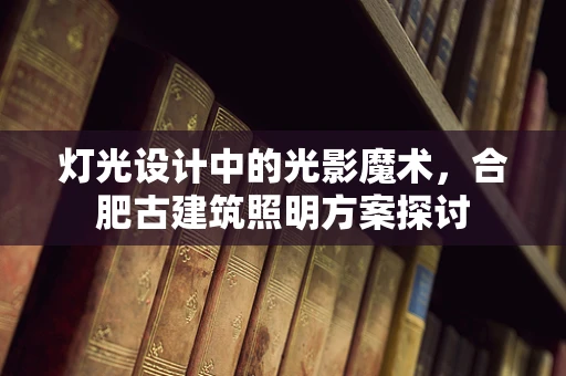 灯光设计中的光影魔术，合肥古建筑照明方案探讨
