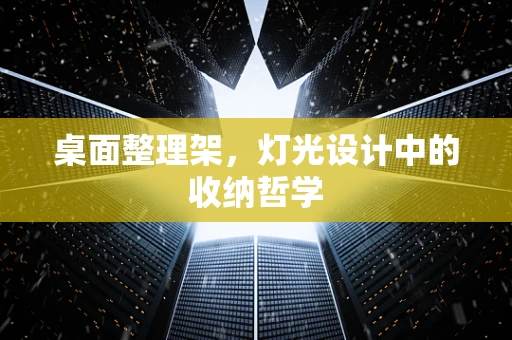 桌面整理架，灯光设计中的收纳哲学