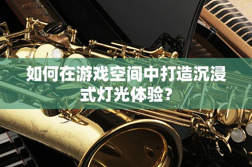 如何在游戏空间中打造沉浸式灯光体验？