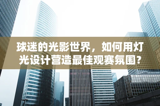 球迷的光影世界，如何用灯光设计营造最佳观赛氛围？