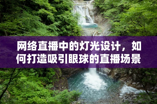网络直播中的灯光设计，如何打造吸引眼球的直播场景？