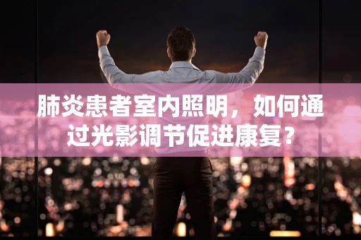肺炎患者室内照明，如何通过光影调节促进康复？