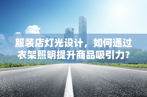 服装店灯光设计，如何通过衣架照明提升商品吸引力？