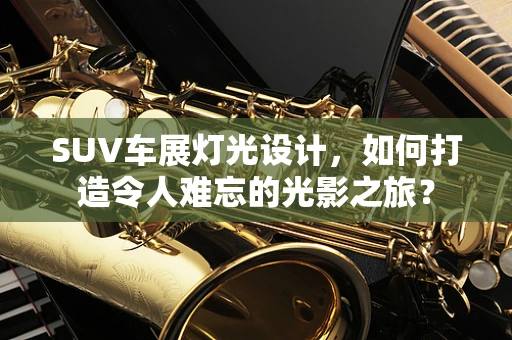 SUV车展灯光设计，如何打造令人难忘的光影之旅？