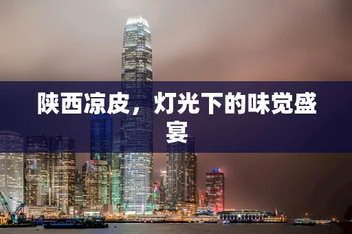陕西凉皮，灯光下的味觉盛宴