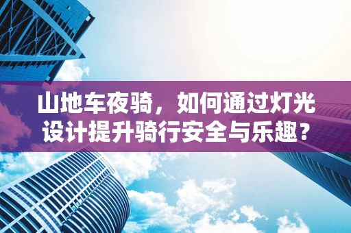 山地车夜骑，如何通过灯光设计提升骑行安全与乐趣？
