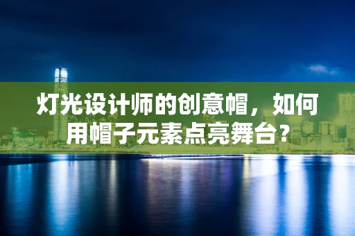 灯光设计师的创意帽，如何用帽子元素点亮舞台？