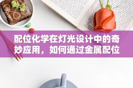 配位化学在灯光设计中的奇妙应用，如何通过金属配位键打造梦幻光影？