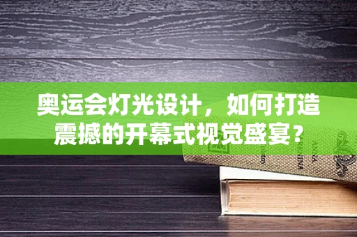 奥运会灯光设计，如何打造震撼的开幕式视觉盛宴？