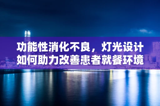 功能性消化不良，灯光设计如何助力改善患者就餐环境？