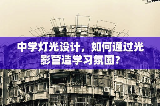 中学灯光设计，如何通过光影营造学习氛围？