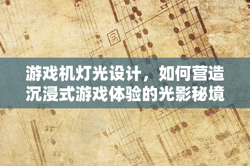 游戏机灯光设计，如何营造沉浸式游戏体验的光影秘境？