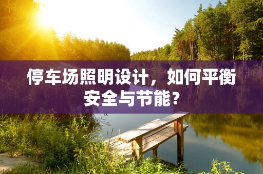 停车场照明设计，如何平衡安全与节能？