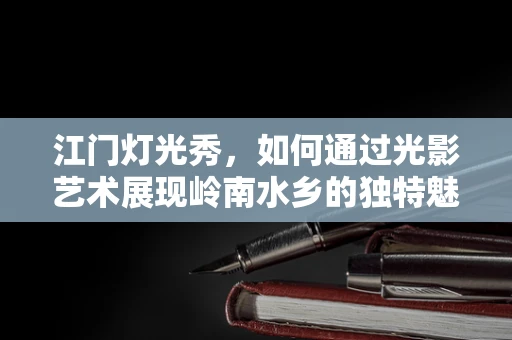 江门灯光秀，如何通过光影艺术展现岭南水乡的独特魅力？