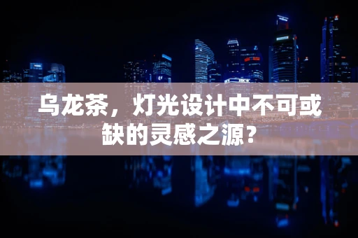 乌龙茶，灯光设计中不可或缺的灵感之源？