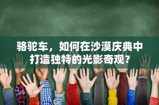 骆驼车，如何在沙漠庆典中打造独特的光影奇观？