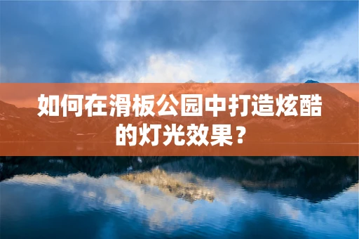 如何在滑板公园中打造炫酷的灯光效果？