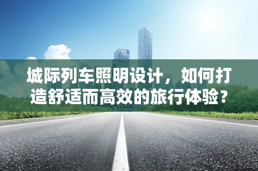 城际列车照明设计，如何打造舒适而高效的旅行体验？