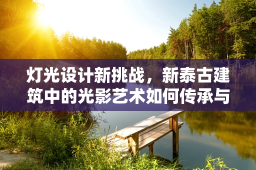 灯光设计新挑战，新泰古建筑中的光影艺术如何传承与创新？
