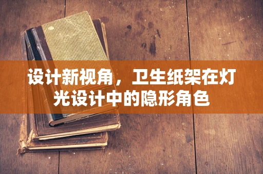 设计新视角，卫生纸架在灯光设计中的隐形角色