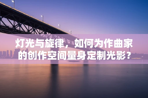 灯光与旋律，如何为作曲家的创作空间量身定制光影？