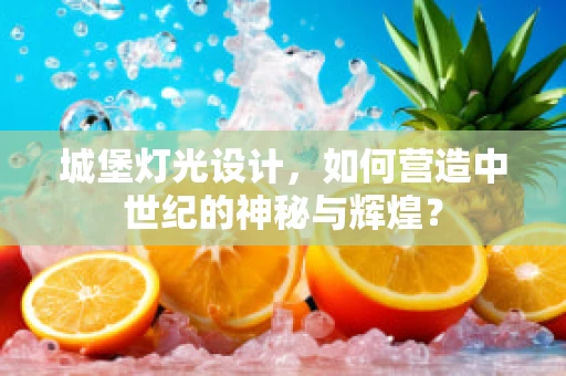 城堡灯光设计，如何营造中世纪的神秘与辉煌？