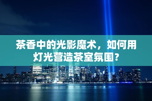 茶香中的光影魔术，如何用灯光营造茶室氛围？