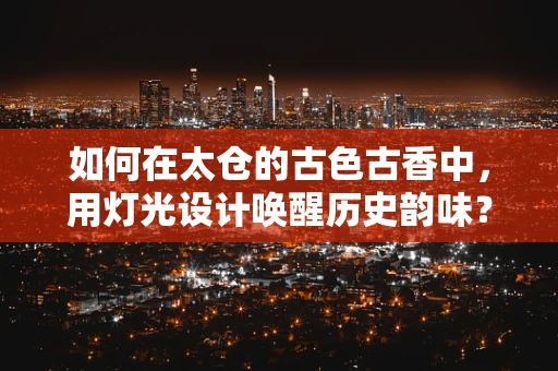 如何在太仓的古色古香中，用灯光设计唤醒历史韵味？